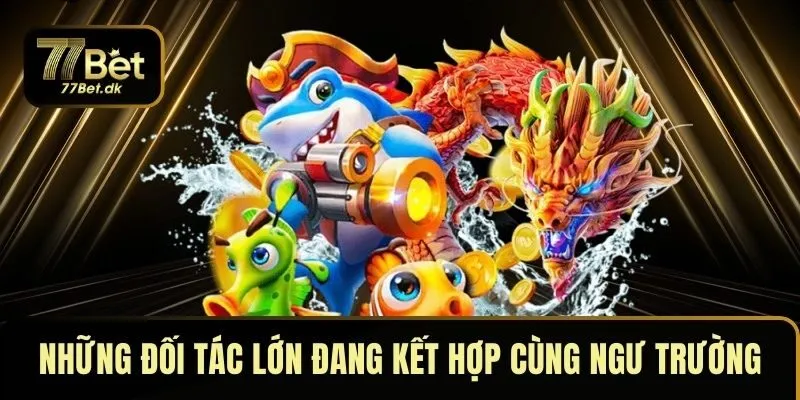 Những đối tác lớn đang kết hợp cùng ngư trường 77BET