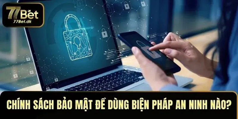 Chính sách bảo mật 77BET đề cập đến biện pháp an ninh nào?