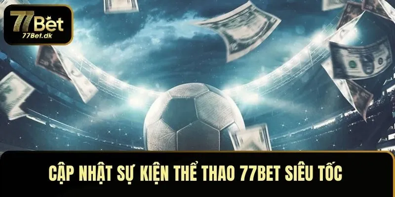 Cập nhật sự kiện thể thao 77BET siêu tốc